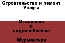 Строительство и ремонт Услуги - Отопление и водоснабжение. Мурманская обл.,Видяево нп